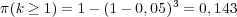 π(k ≥ 1) = 1 - (1 - 0,05)3 = 0,143
 