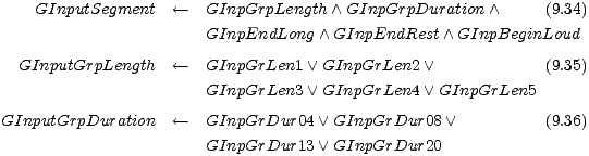  GInputSegment <-- GInpGrpLength /\ GInpGrpDuration /\ (9.34)
 GInpEndLong /\ GInpEndRest /\ GInpBeginLoud
 
 GInputGrpLength <-- GInpGrLen1 \/ GInpGrLen2 \/ (9.35)
 GInpGrLen3 \/ GInpGrLen4 \/ GInpGrLen5
 
 GInputGrpDuration <-- GInpGrDur04 \/ GInpGrDur08 \/ (9.36)
 GInpGrDur13 \/ GInpGrDur20
 
 
 